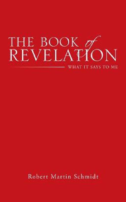 The Book of Revelation: What It Says to Me by Robert Martin Schmidt