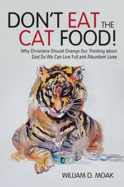 Don't Eat the Cat Food!: Why Christians Should Change Our Thinking about God So We Can Live Full and Abundant Lives by William D. Moak