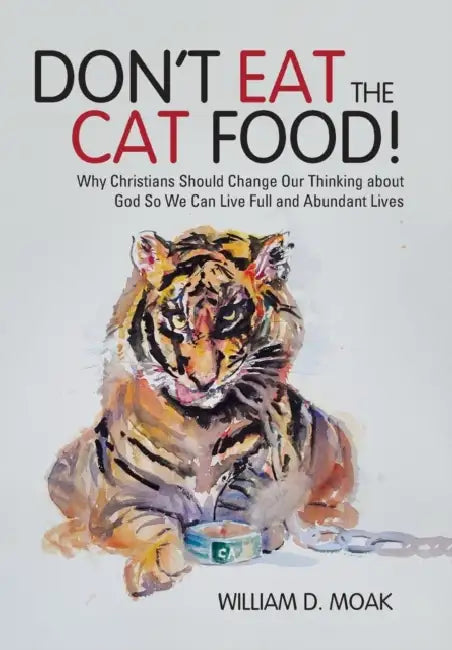 Don't Eat the Cat Food!: Why Christians Should Change Our Thinking about God So We Can Live Full and Abundant Lives by William D. Moak