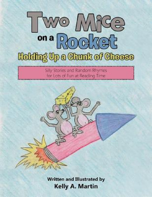 Two Mice on a Rocket Holding Up a Chunk of Cheese: Silly Stories and Random Rhymes for Lots of Fun at Reading Time by Kelly A. Martin