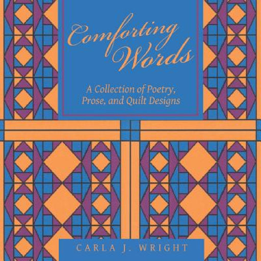 Comforting Words: A Collection of Poetry, Prose, and Quilt Designs by Carla J. Wright