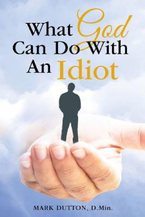 What God Can Do with an Idiot by Mark Dutton
