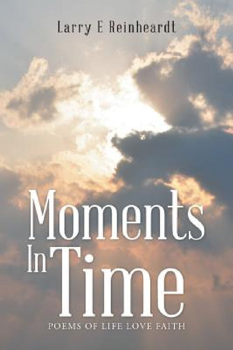 Moments In Time: Poems of Life Love Faith by Larry E. Reinheardt