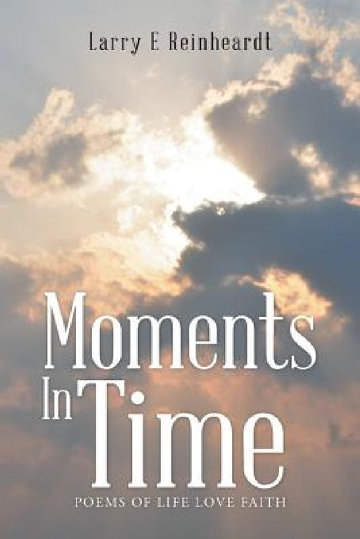 Moments In Time: Poems of Life Love Faith by Larry E. Reinheardt