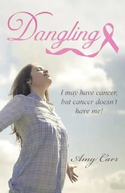 Dangling: I may have cancer, but cancer doesn't have me! by Amy Carr