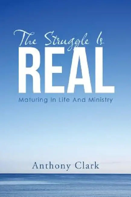 The Struggle Is Real: Maturing In Life And Ministry by Anthony Clark