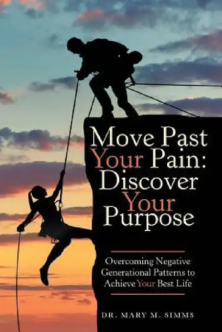 Move Past Your Pain: Discover Your Purpose: Overcoming Negative Generational Patterns to Achieve Your Best Life by Mary M. Simms