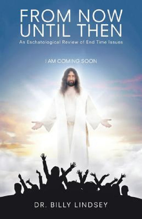 From Now Until Then: An Eschatological Review of End Time Issues by Billy Lindsey