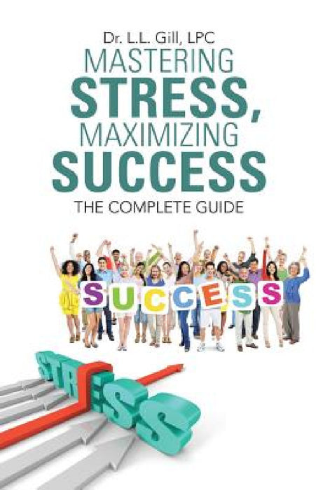 Mastering Stress, Maximizing Success: The Complete Guide by L. L. Gill Lpc