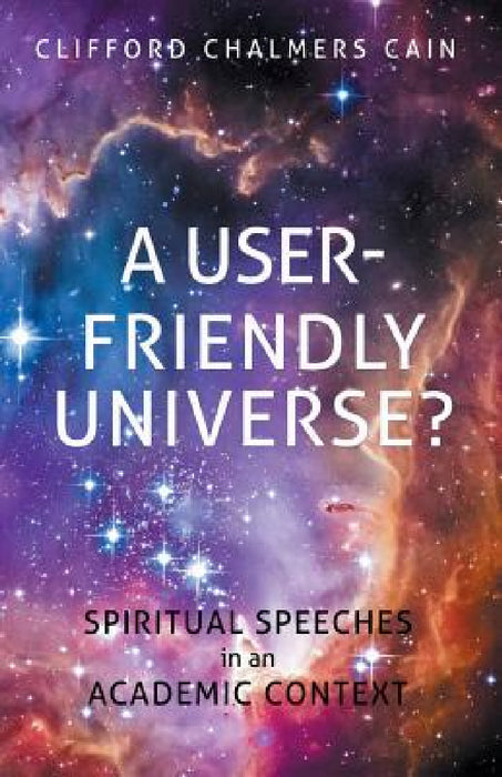 A User-friendly Universe?: Spiritual Speeches in an Academic Context by Clifford Chalmers Cain