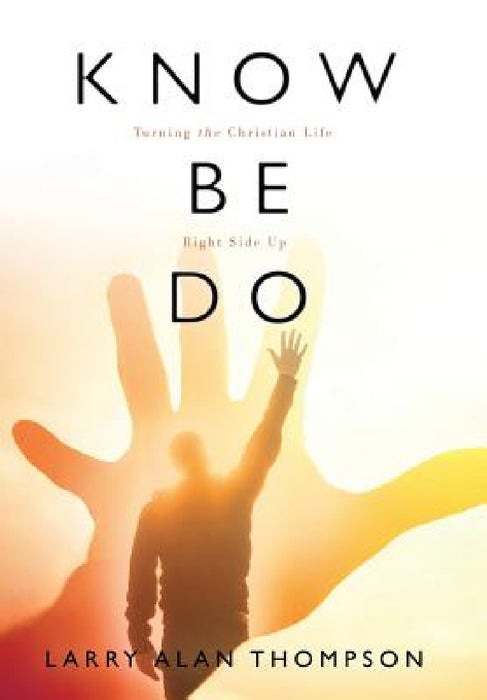 Know Be Do: Turning the Christian Life Right Side Up by Larry Alan Thompson
