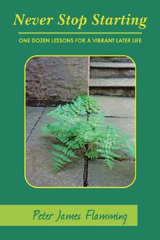 Never Stop Starting: One Dozen Lessons For A Vibrant Later Life by Peter James Flamming
