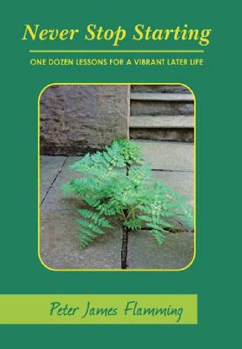 Never Stop Starting: One Dozen Lessons For A Vibrant Later Life by Peter James Flamming
