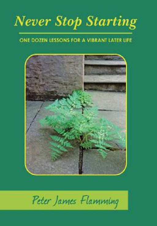 Never Stop Starting: One Dozen Lessons For A Vibrant Later Life by Peter James Flamming
