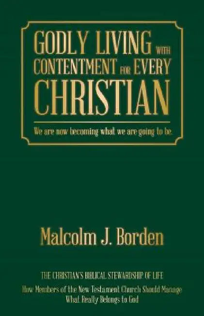 Godly Living with Contentment for Every Christian: We are now becoming what we are going to be. by Malcolm J. Borden