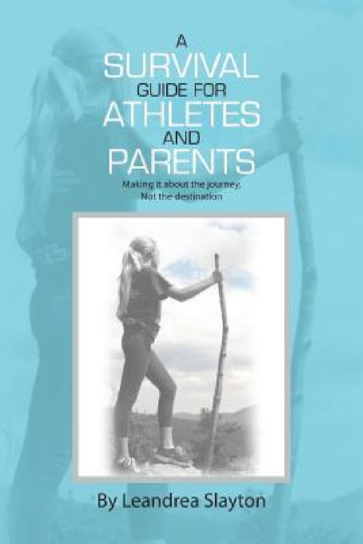 A Survival Guide for Athletes and Parents: Making It About the Journey, Not the Destination by Leandrea Slayton