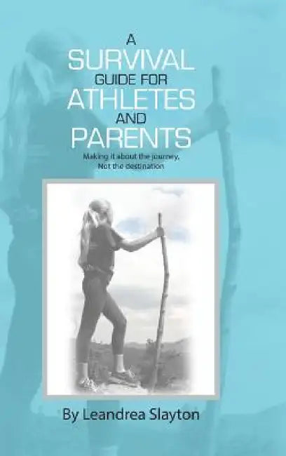 A Survival Guide for Athletes and Parents: Making It About the Journey, Not the Destination by Leandrea Slayton