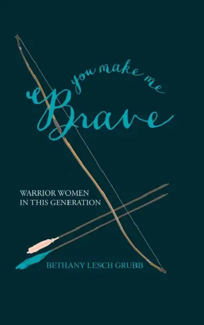 You Make Me Brave: Warrior Women in this Generation by Bethany Lesch Grubb