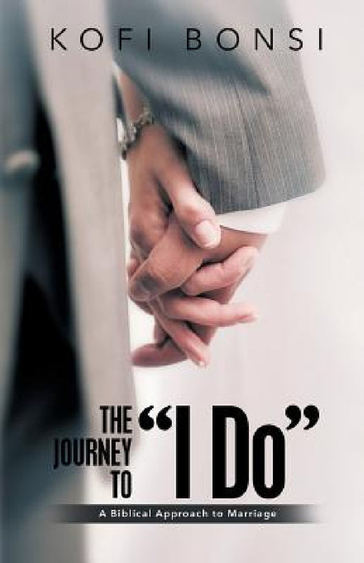 The Journey to "I Do": A Biblical Approach To Marriage by Kofi Bonsi
