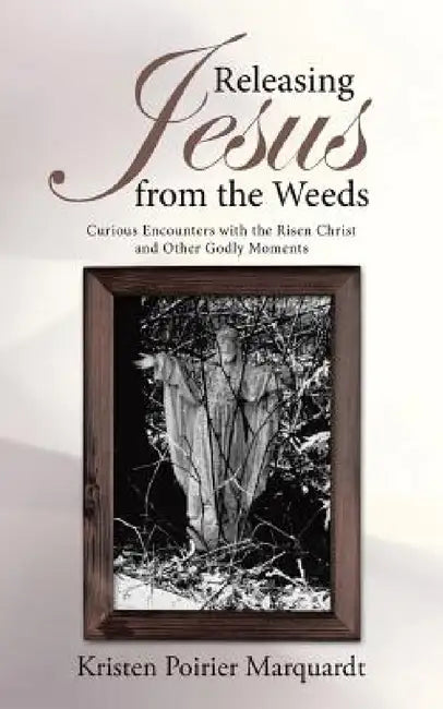 Releasing Jesus from the Weeds: Curious Encounters with the Risen Christ and Other Godly Moments by Kristen Poirier Marquardt