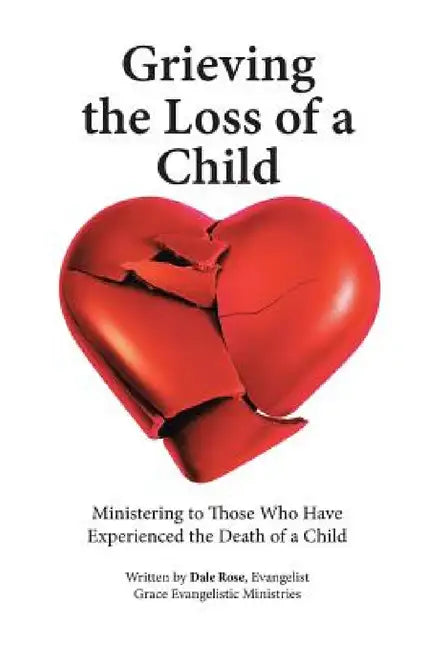 Grieving the Loss of a Child: Ministering to Those Who Have Experienced the Death of a Child by Dale Rose