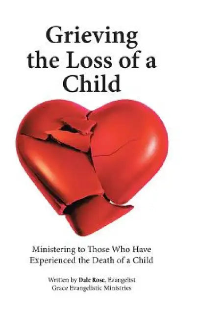Grieving the Loss of a Child: Ministering to Those Who Have Experienced the Death of a Child by Dale Rose