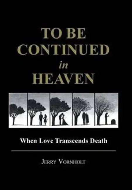 To Be Continued in Heaven: When Love Transcends Death by Jerry Vornholt