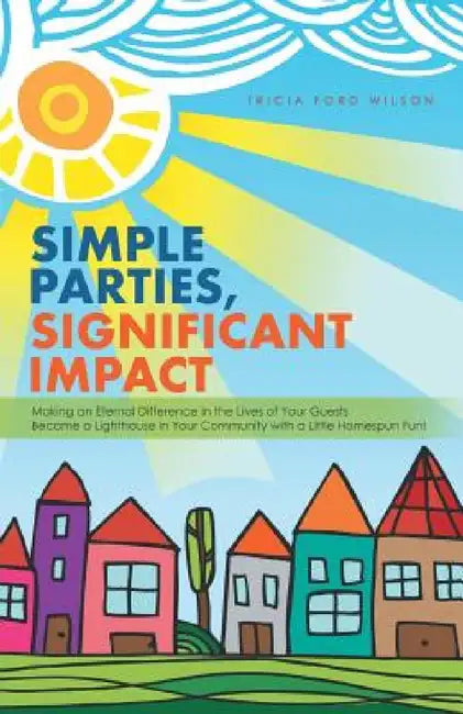 Simple Parties, Significant Impact: Making an Eternal Difference in the Lives of Your Guests Become a Lighthouse in Your Community with a Little Homes by Tricia Ford Wilson