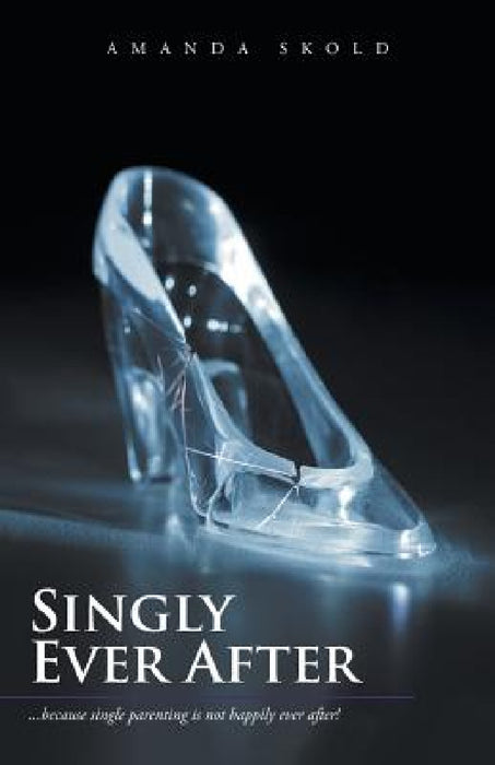 Singly Ever After: ...because single parenting is not happily ever after! by Amanda Skold