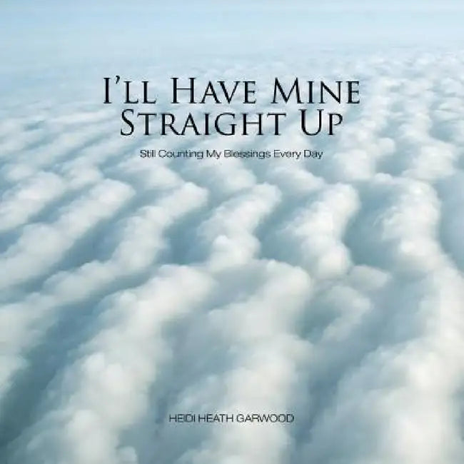 I'll Have Mine Straight Up: Still Counting My Blessings Every Day by Heidi Heath Garwood
