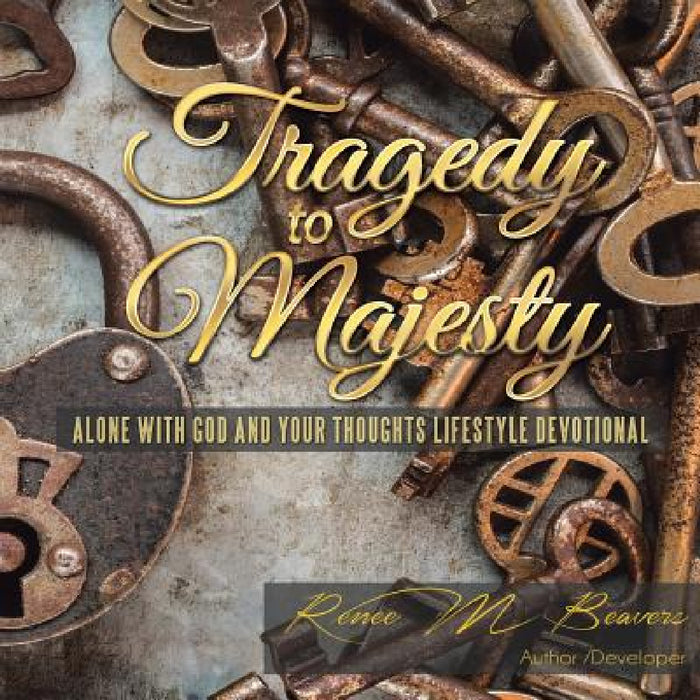 Tragedy to Majesty: Alone with God and Your Thoughts: Lifestyle Devotional by Reneé M. Beavers