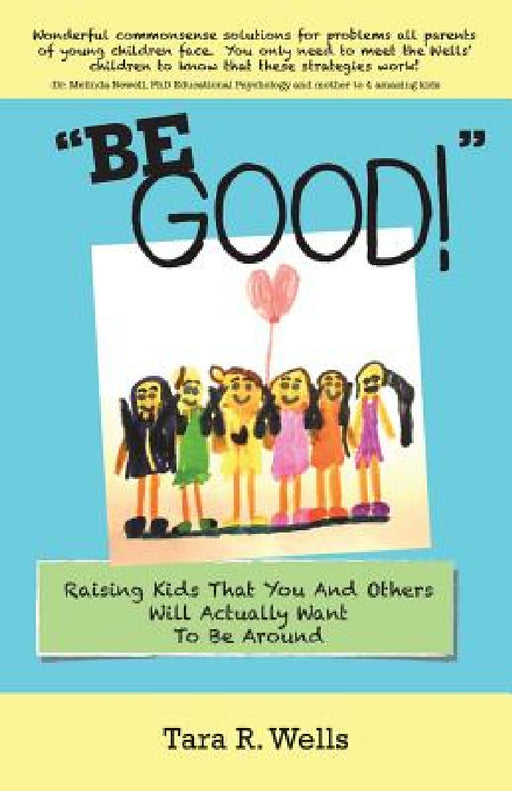 "Be Good!": Raising Kids That You And Others Will Actually Want To Be Around by Tara R. Wells