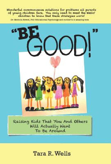 "Be Good!": Raising Kids That You And Others Will Actually Want To Be Around by Tara R. Wells