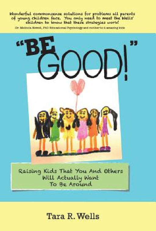 "Be Good!": Raising Kids That You And Others Will Actually Want To Be Around by Tara R. Wells