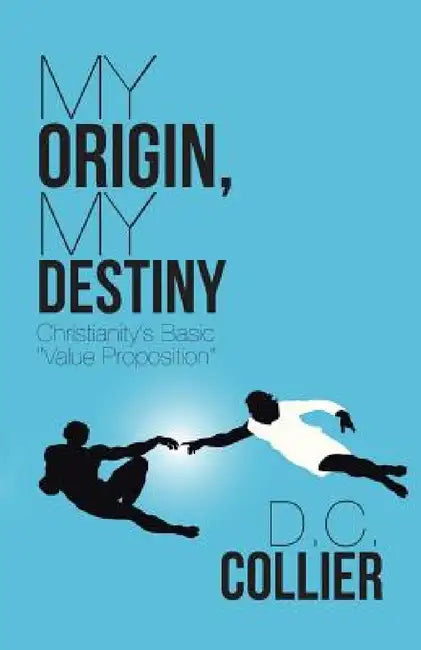 My Origin, My Destiny: Christianity's Basic "Value Proposition" by D. C. Collier
