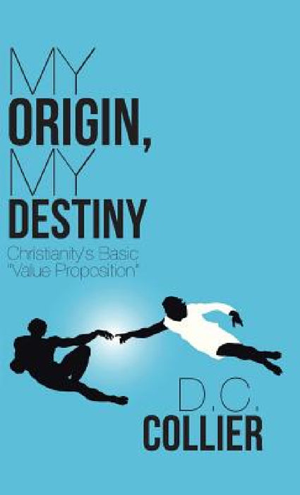 My Origin, My Destiny: Christianity's Basic "Value Proposition" by D. C. Collier