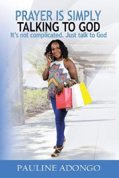 Prayer Is Simply Talking to God: It's Not Complicated. Just Talk to God by Pauline Adongo