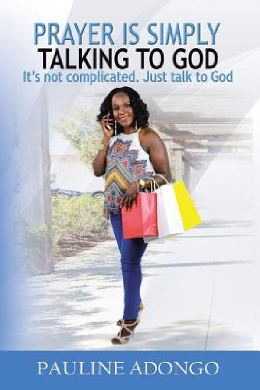 Prayer Is Simply Talking to God: It's Not Complicated. Just Talk to God by Pauline Adongo