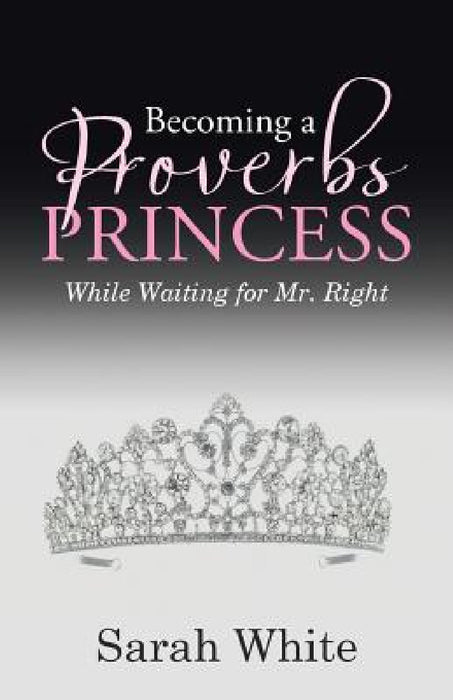 Becoming a Proverbs Princess: While Waiting for Mr. Right by Sarah White