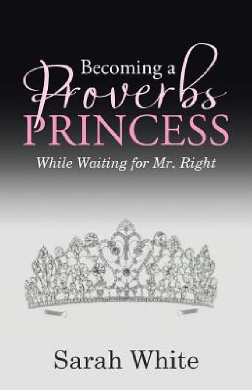 Becoming a Proverbs Princess: While Waiting for Mr. Right by Sarah White