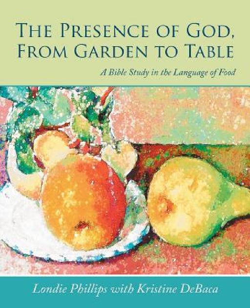 The Presence of God, From Garden to Table: A Bible Study in the Language of Food by Londie Phillips, Kristine Debaca