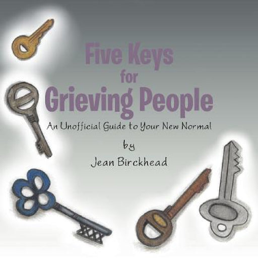 Five Keys for Grieving People: An Unofficial Guide to Your New Normal by Jean Birckhead
