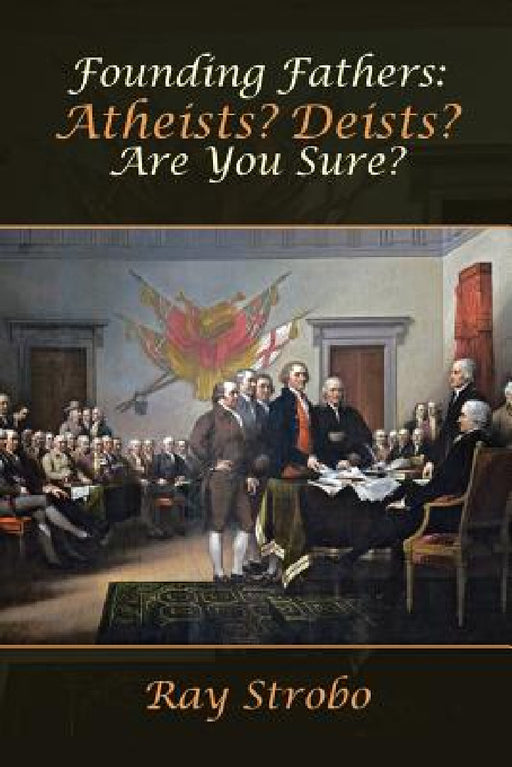 Founding Fathers: Atheists? Deists? Are You Sure? by Ray Strobo
