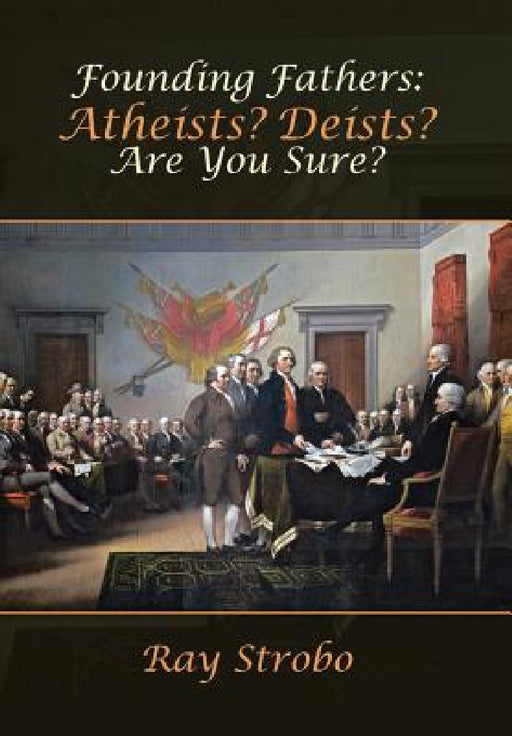 Founding Fathers: Atheists? Deists? Are You Sure? by Ray Strobo