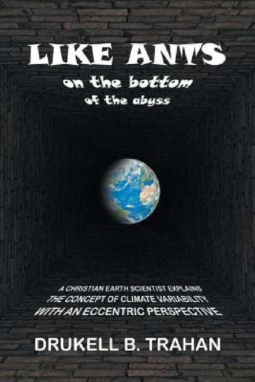 Like Ants on the Bottom of the Abyss: A Christian Earth Scientist Explains the Concept of Climate Variability with an Eccentric Perspective by Drukell B. Trahan