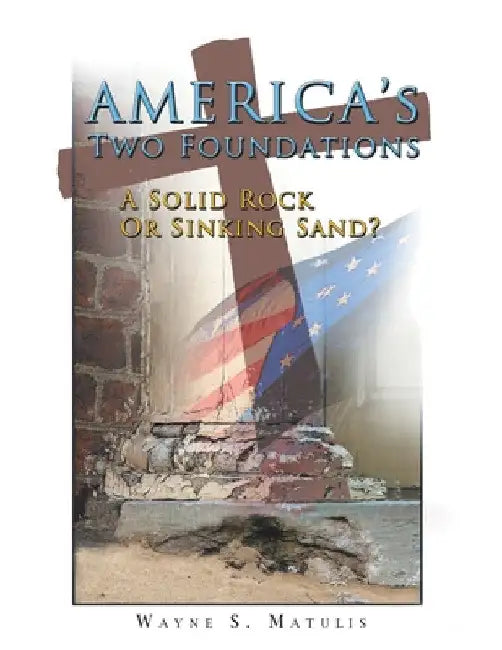 America's Two Foundations: A Solid Rock or Sinking Sand? by Wayne S. Matulis