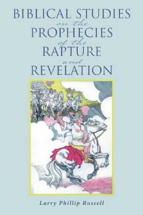Biblical Studies on the Prophecies of the Rapture and Revelation by Larry Phillip Russell