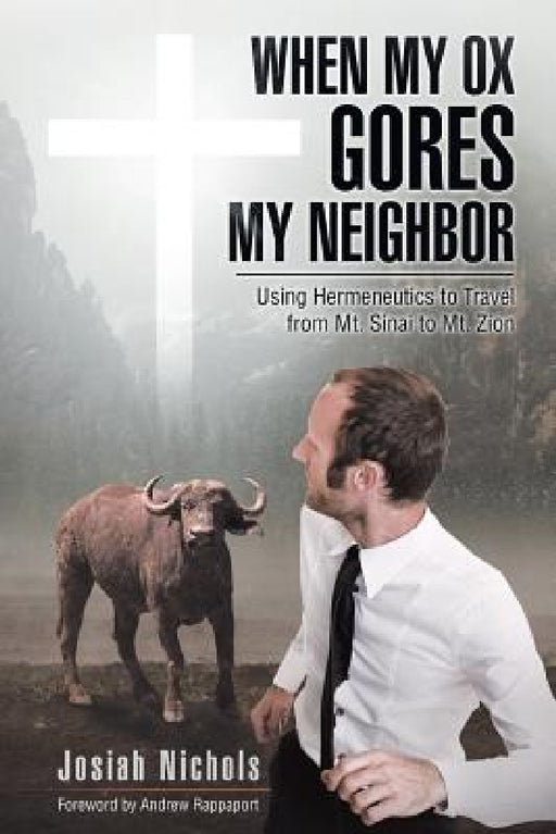 When My Ox Gores My Neighbor: Using Hermeneutics to Travel from Mt. Sinai to Mt. Zion by Josiah Nichols