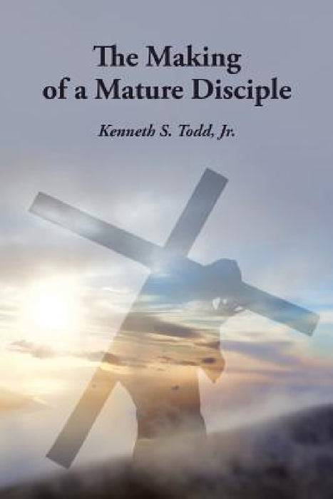 The Making of a Mature Disciple by Jr. Todd Kenneth S.