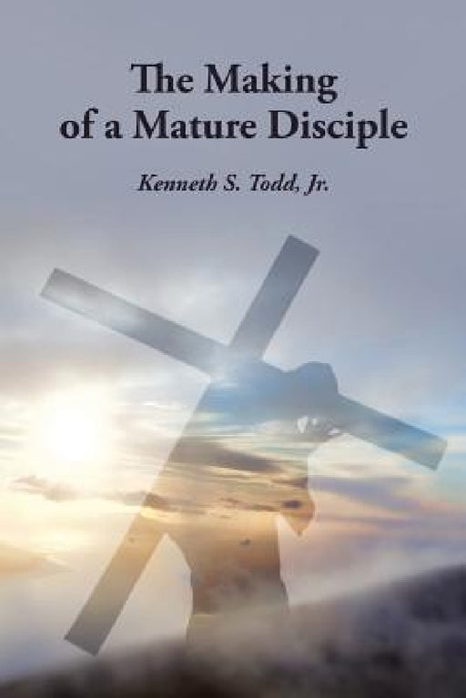 The Making of a Mature Disciple by Jr. Todd Kenneth S.